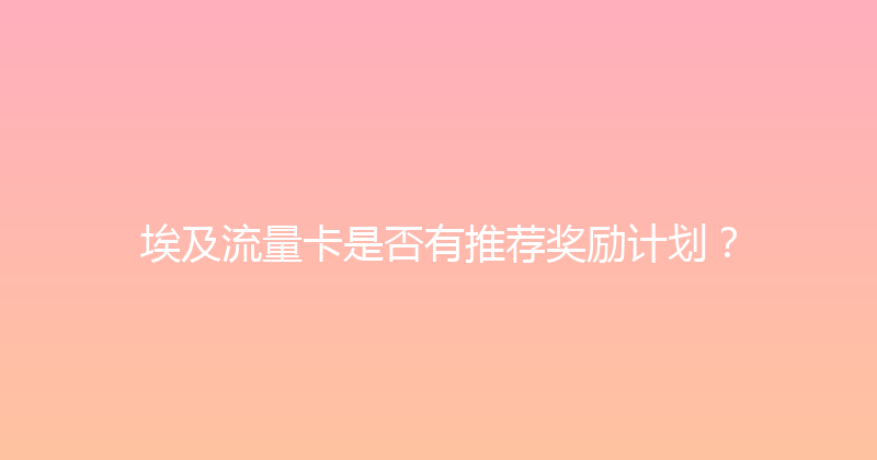 埃及流量卡是否有推荐奖励计划？ 