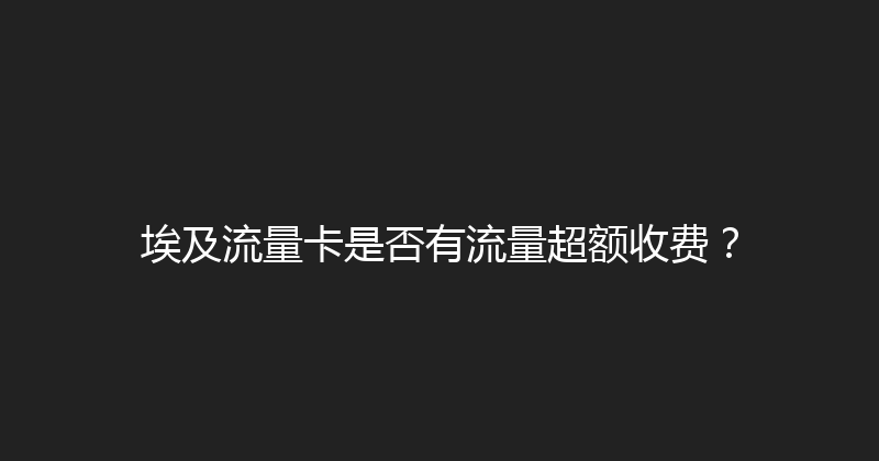 埃及流量卡是否有流量超额收费？ 