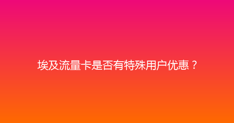 埃及流量卡是否有特殊用户优惠？ 