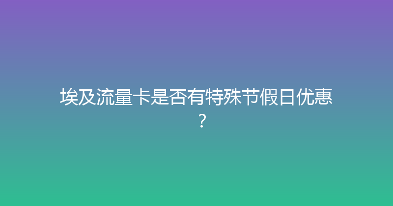 埃及流量卡是否有特殊节假日优惠？ 