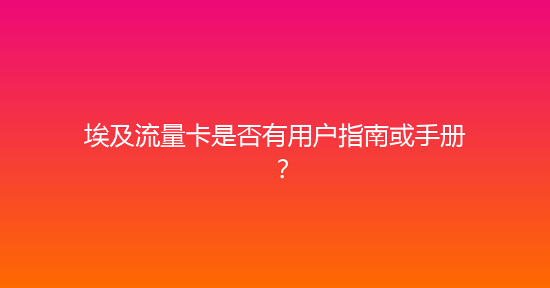 埃及流量卡是否有用户指南或手册？ 