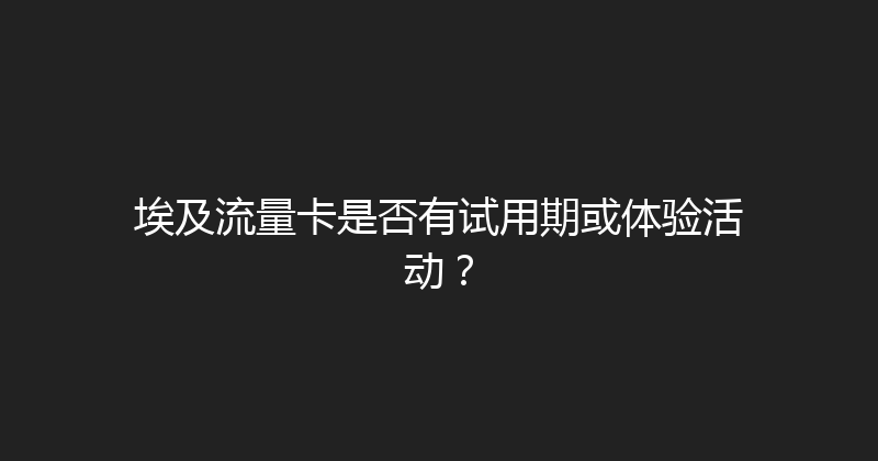 埃及流量卡是否有试用期或体验活动？ 