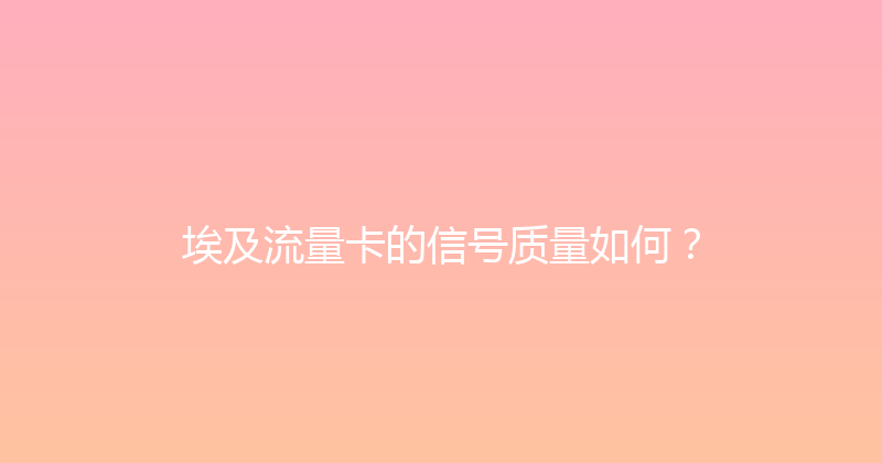 埃及流量卡的信号质量如何？ 