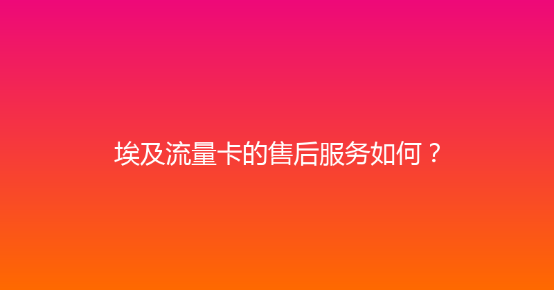 埃及流量卡的售后服务如何？ 