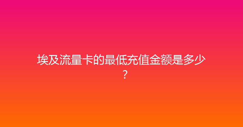 埃及流量卡的最低充值金额是多少？ 