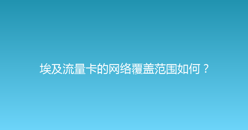 埃及流量卡的网络覆盖范围如何？ 