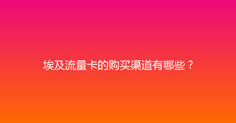 埃及流量卡的购买渠道有哪些？ 