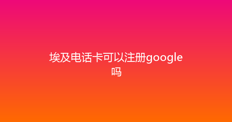埃及电话卡可以注册google吗 