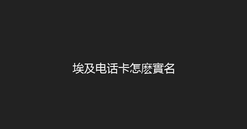 埃及电话卡怎麽實名 