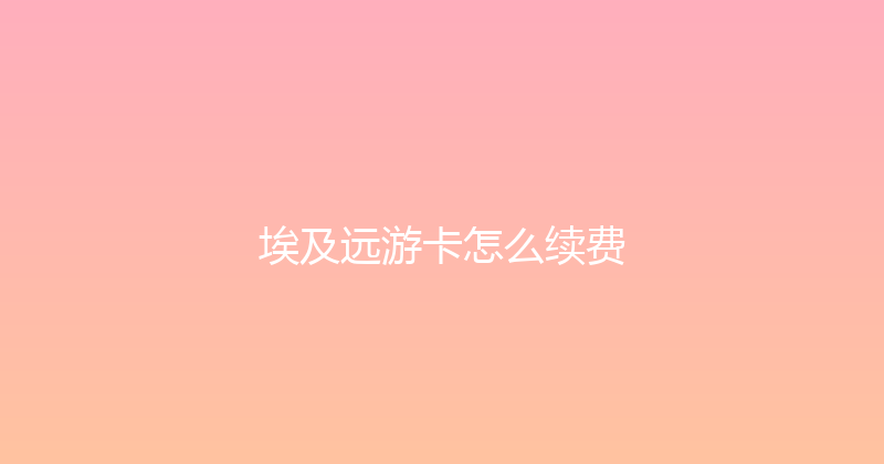 埃及远游卡怎么续费 