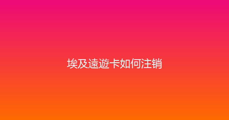 埃及遠遊卡如何注销 