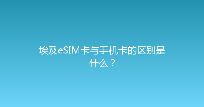 埃及eSIM卡与手机卡的区别是什么？ 