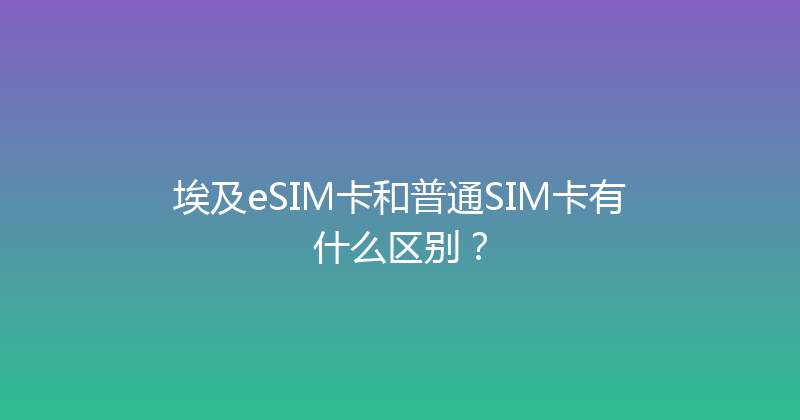 埃及eSIM卡和普通SIM卡有什么区别？ 