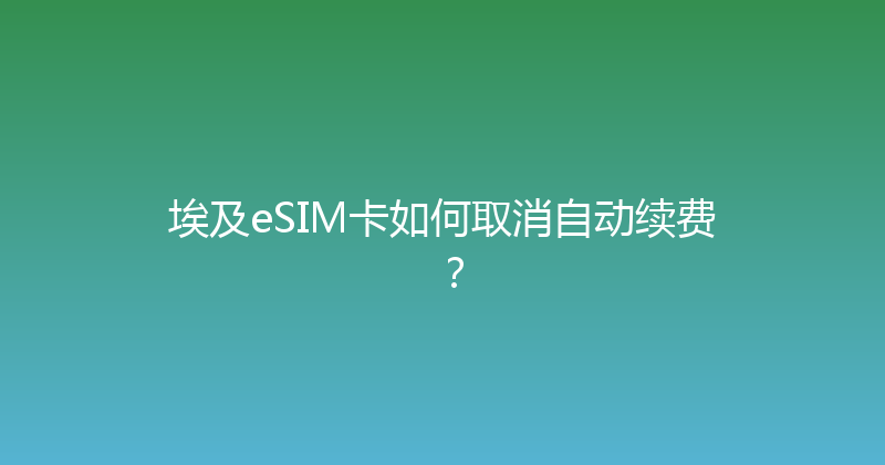 埃及eSIM卡如何取消自动续费？ 