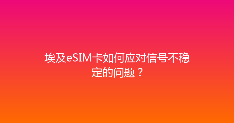 埃及eSIM卡如何应对信号不稳定的问题？ 
