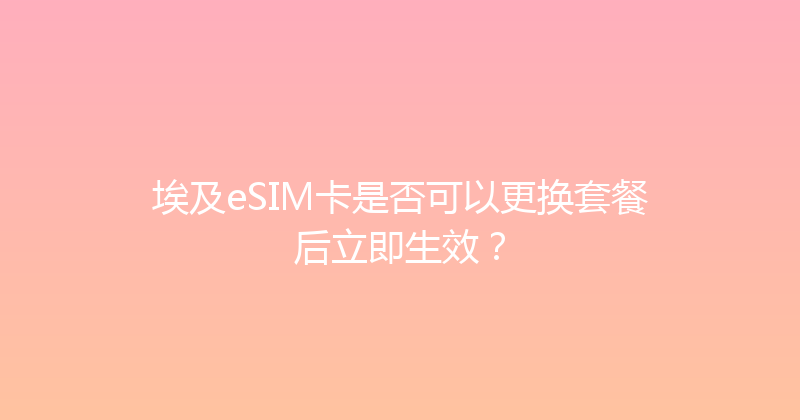埃及eSIM卡是否可以更换套餐后立即生效？ 