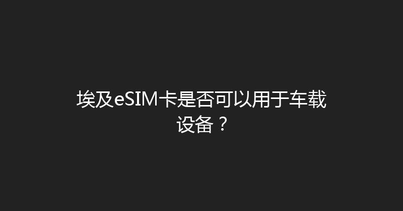 埃及eSIM卡是否可以用于车载设备？ 