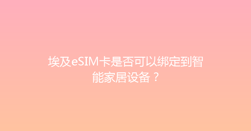 埃及eSIM卡是否可以绑定到智能家居设备？ 
