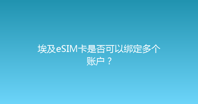 埃及eSIM卡是否可以绑定多个账户？ 