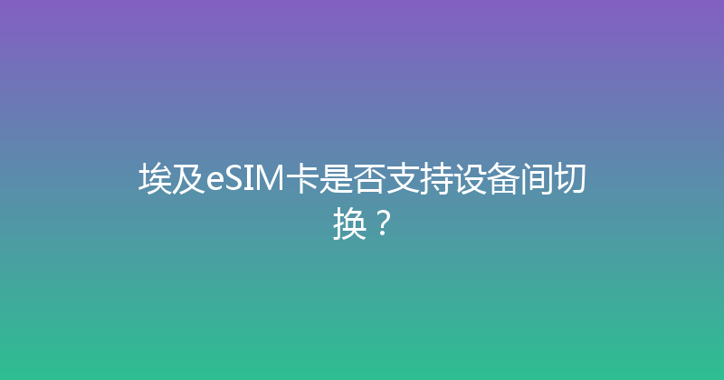 埃及eSIM卡是否支持设备间切换？ 
