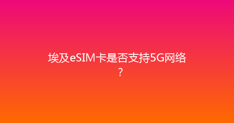 埃及eSIM卡是否支持5G网络？ 