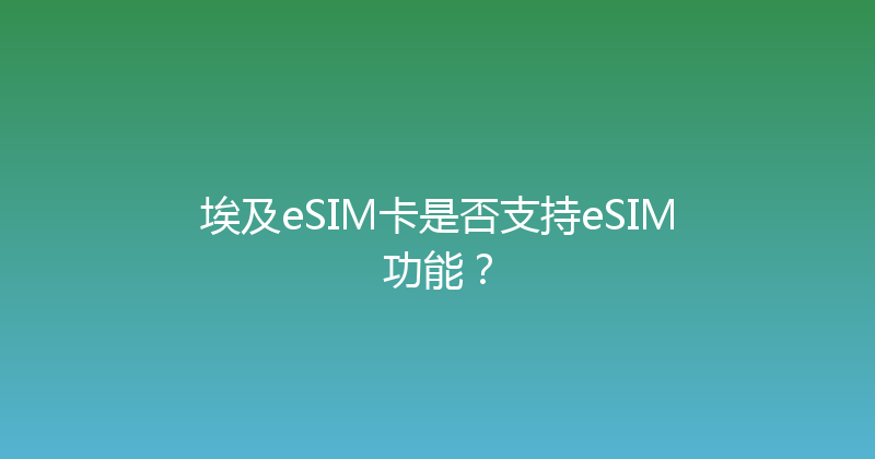 埃及eSIM卡是否支持eSIM功能？ 