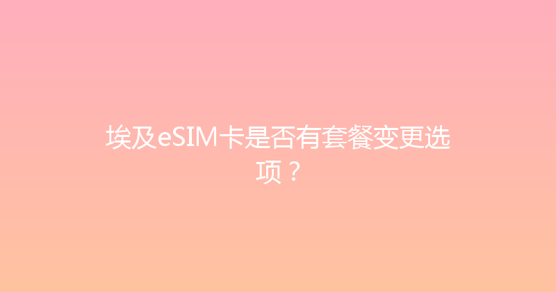 埃及eSIM卡是否有套餐变更选项？ 