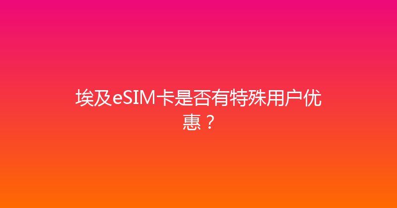 埃及eSIM卡是否有特殊用户优惠？ 