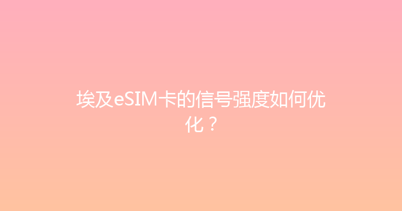 埃及eSIM卡的信号强度如何优化？ 