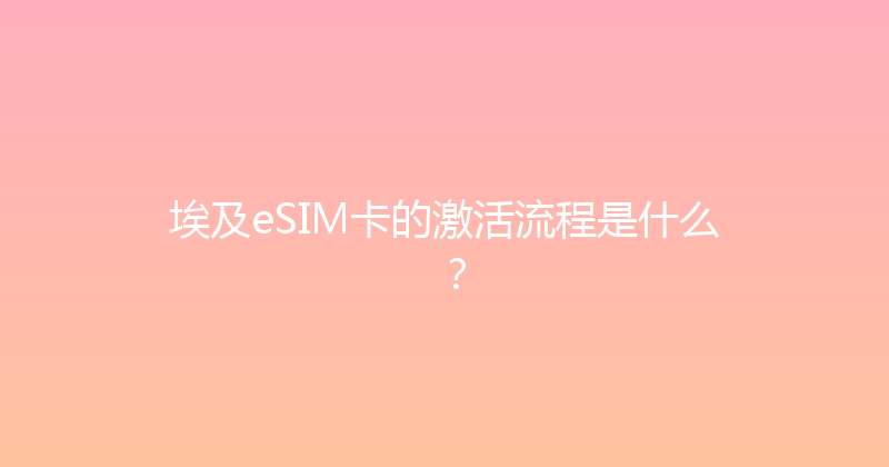 埃及eSIM卡的激活流程是什么？ 