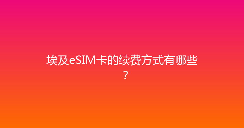 埃及eSIM卡的续费方式有哪些？ 