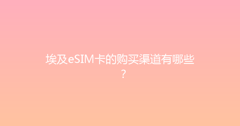 埃及eSIM卡的购买渠道有哪些？ 