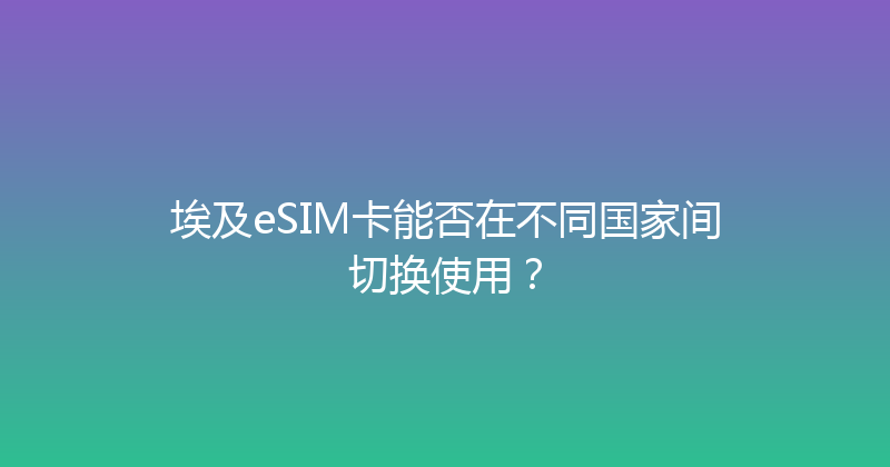 埃及eSIM卡能否在不同国家间切换使用？ 