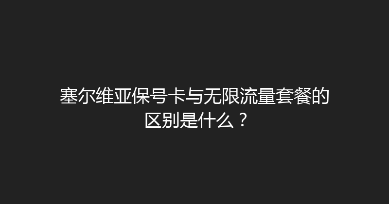 塞尔维亚保号卡与无限流量套餐的区别是什么？ 