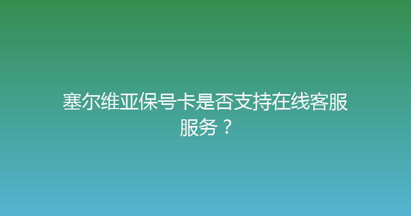 塞尔维亚保号卡是否支持在线客服服务？ 