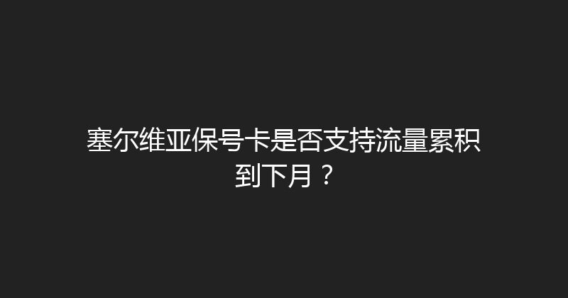 塞尔维亚保号卡是否支持流量累积到下月？ 