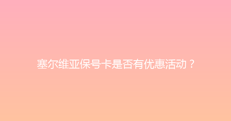 塞尔维亚保号卡是否有优惠活动？ 