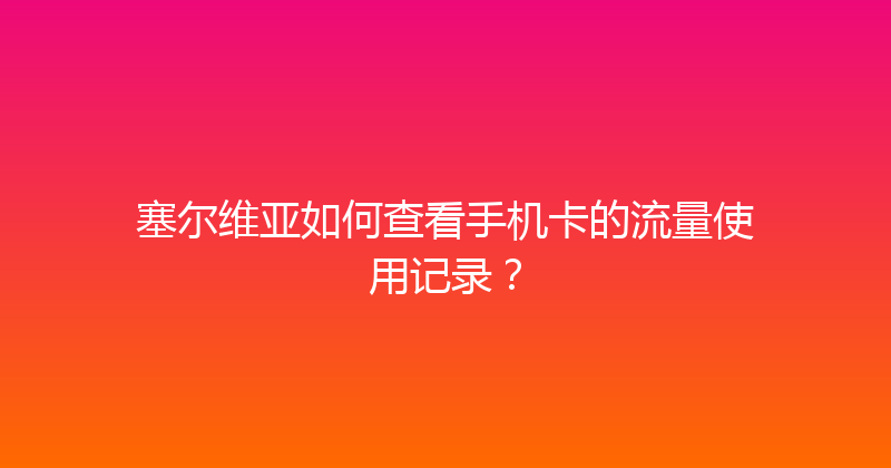 塞尔维亚如何查看手机卡的流量使用记录？ 