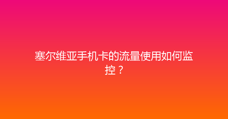 塞尔维亚手机卡的流量使用如何监控？ 