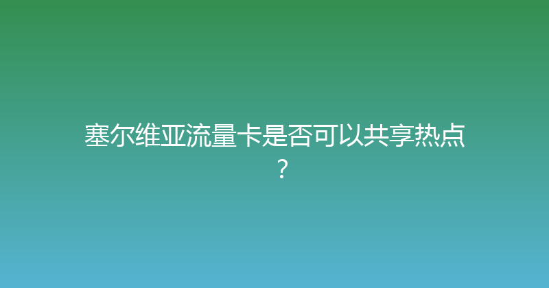 塞尔维亚流量卡是否可以共享热点？ 