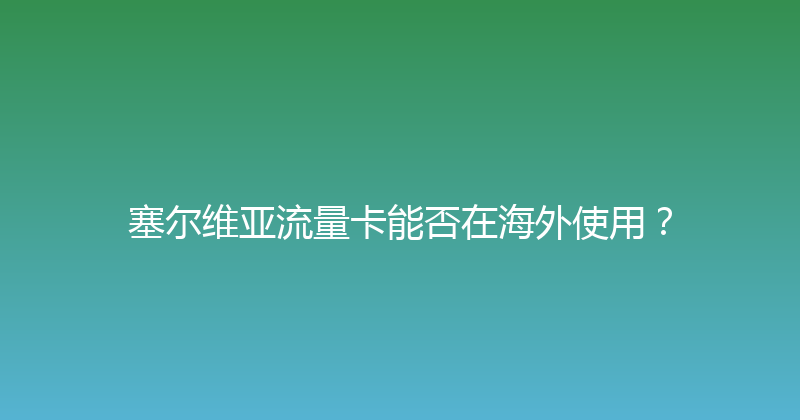 塞尔维亚流量卡能否在海外使用？ 