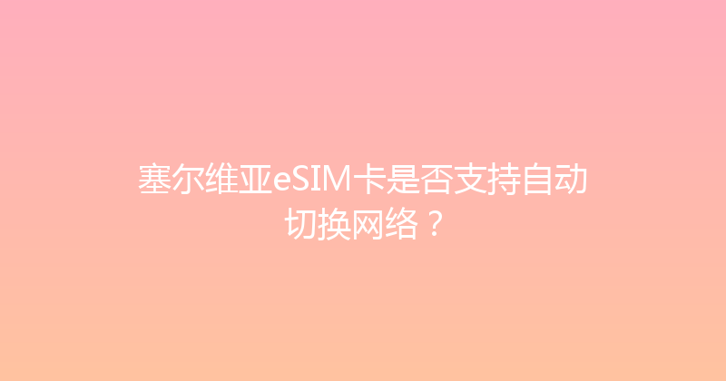 塞尔维亚eSIM卡是否支持自动切换网络？ 