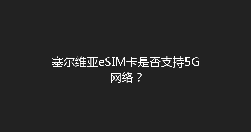 塞尔维亚eSIM卡是否支持5G网络？ 