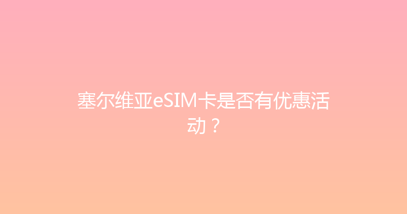 塞尔维亚eSIM卡是否有优惠活动？ 