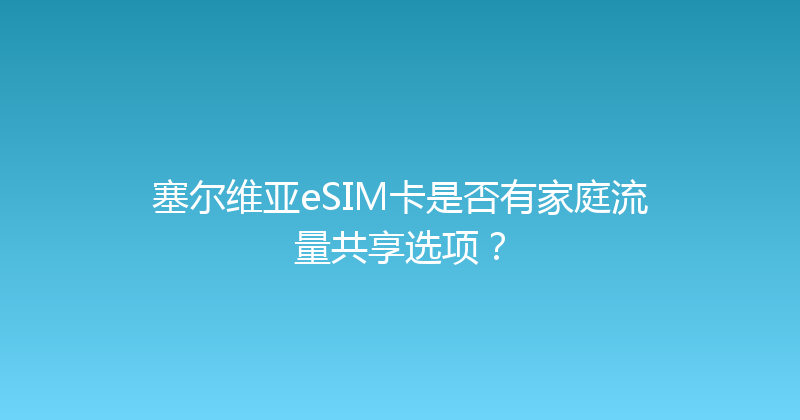 塞尔维亚eSIM卡是否有家庭流量共享选项？ 
