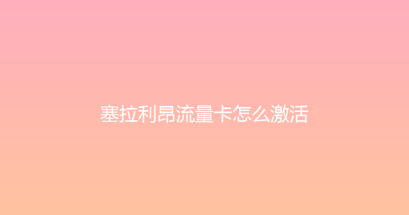 塞拉利昂流量卡怎么激活 