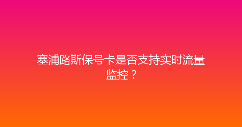 塞浦路斯保号卡是否支持实时流量监控？ 
