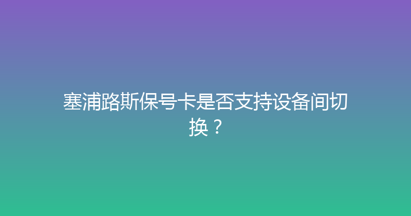 塞浦路斯保号卡是否支持设备间切换？ 