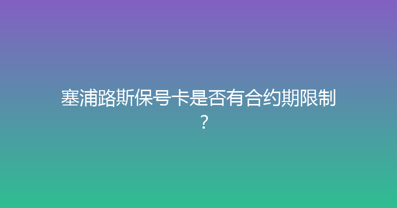 塞浦路斯保号卡是否有合约期限制？ 