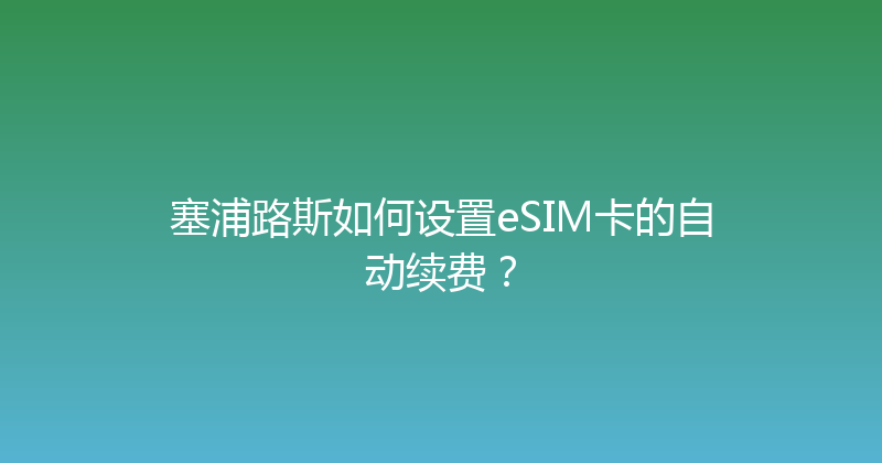 塞浦路斯如何设置eSIM卡的自动续费？ 